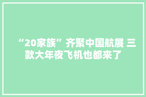 “20家族”齐聚中国航展 三款大年夜飞机也都来了