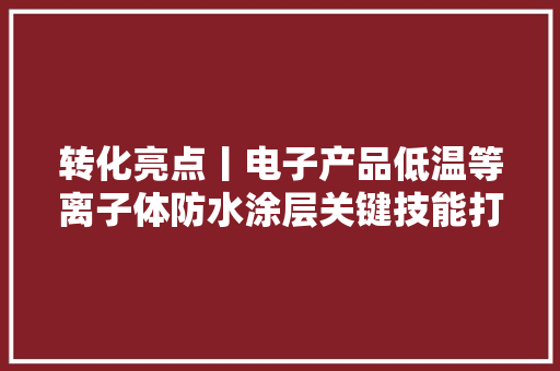 转化亮点丨电子产品低温等离子体防水涂层关键技能打破并量产