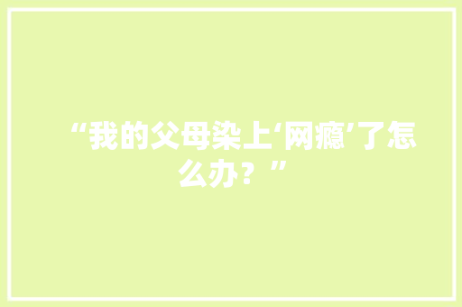 “我的父母染上‘网瘾’了怎么办？”