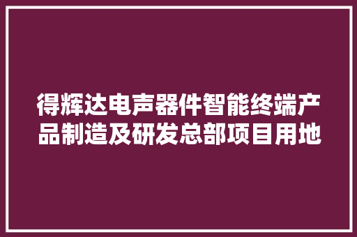 得辉达电声器件智能终端产品制造及研发总部项目用地摘牌