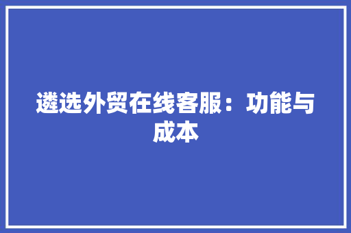 遴选外贸在线客服：功能与成本