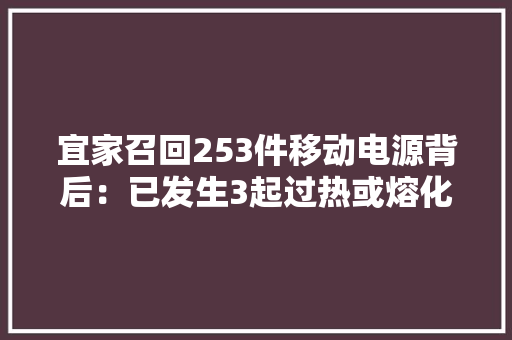 宜家召回253件移动电源背后：已发生3起过热或熔化事宜公司在华增长趋缓