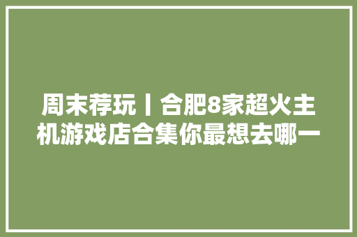 周末荐玩丨合肥8家超火主机游戏店合集你最想去哪一个？