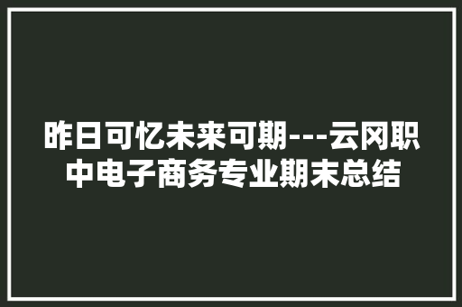 昨日可忆未来可期---云冈职中电子商务专业期末总结