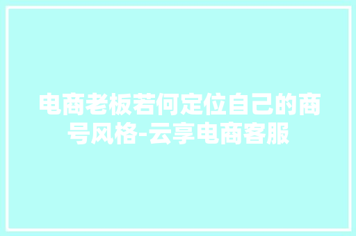 电商老板若何定位自己的商号风格-云享电商客服