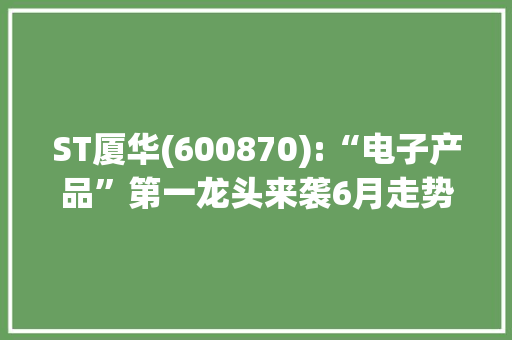 ST厦华(600870):“电子产品”第一龙头来袭6月走势有望一飞冲天！