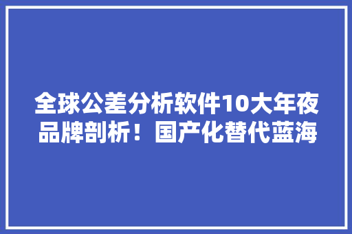 全球公差分析软件10大年夜品牌剖析！国产化替代蓝海谁主沉浮？