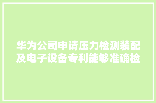 华为公司申请压力检测装配及电子设备专利能够准确检测外加压力