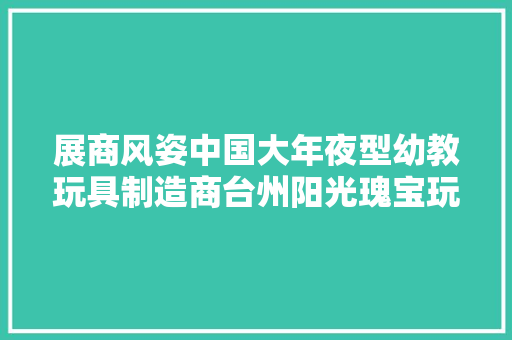 展商风姿中国大年夜型幼教玩具制造商台州阳光瑰宝玩具