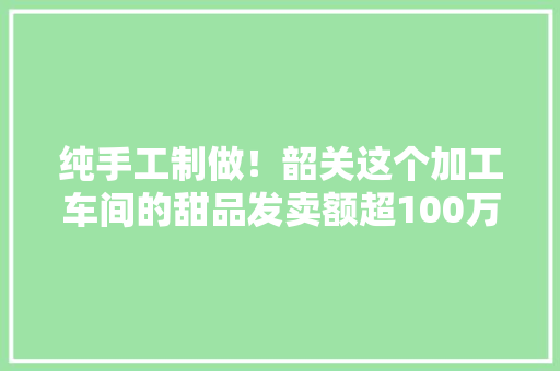 纯手工制做！韶关这个加工车间的甜品发卖额超100万元！