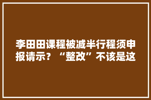 李田田课程被减半行程须申报请示？“整改”不该是这样的
