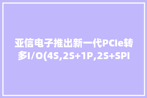 亚信电子推出新一代PCIe转多I/O(4S,2S+1P,2S+SPI,LB)控制器