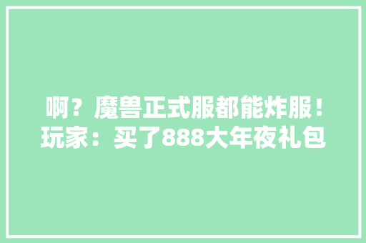 啊？魔兽正式服都能炸服！玩家：买了888大年夜礼包直升不让用