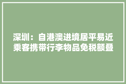 深圳：自港澳进境居平易近乘客携带行李物品免税额叠加提高至1.5万元