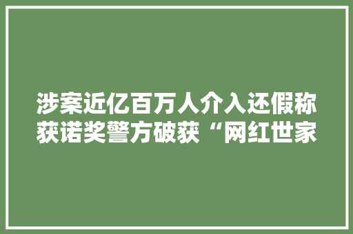 涉案近亿百万人介入还假称获诺奖警方破获“网红世家”传销案