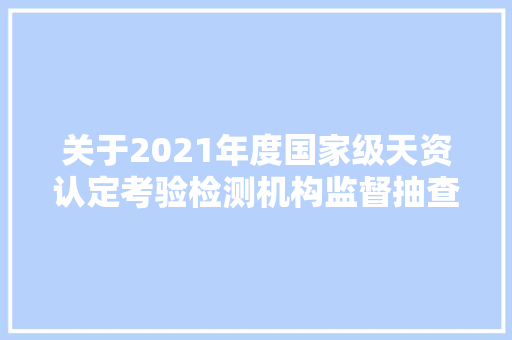 关于2021年度国家级天资认定考验检测机构监督抽查情况的通知布告