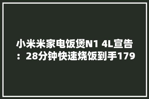 小米米家电饭煲N1 4L宣告：28分钟快速烧饭到手179元