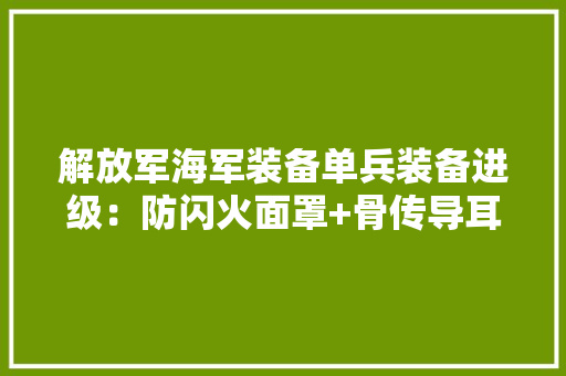 解放军海军装备单兵装备进级：防闪火面罩+骨传导耳机