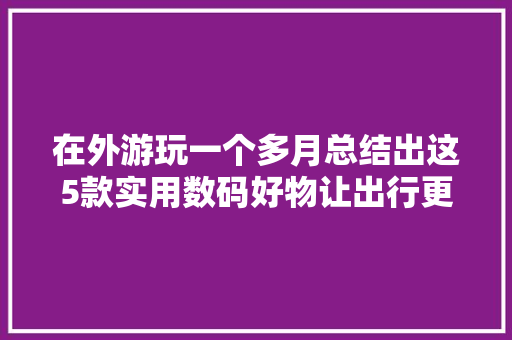 在外游玩一个多月总结出这5款实用数码好物让出行更轻松愉快