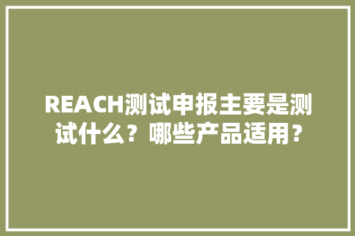 REACH测试申报主要是测试什么？哪些产品适用？
