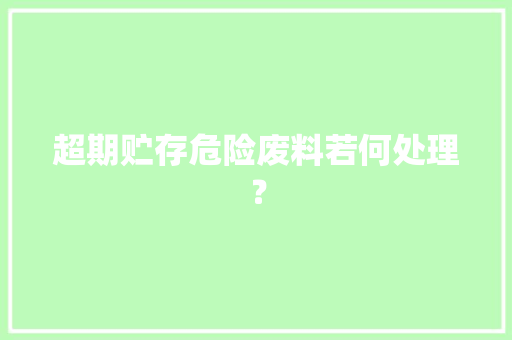 超期贮存危险废料若何处理？