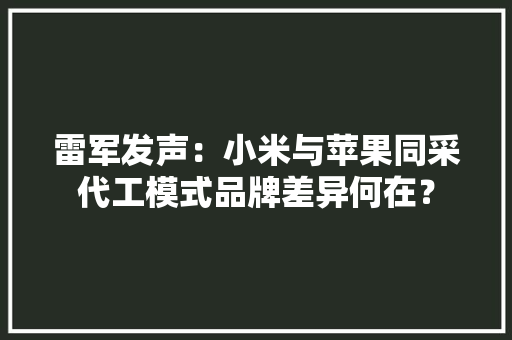 雷军发声：小米与苹果同采代工模式品牌差异何在？