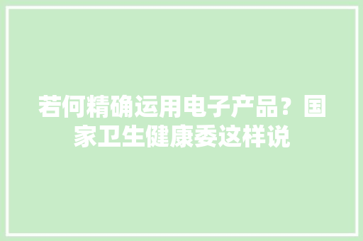 若何精确运用电子产品？国家卫生健康委这样说