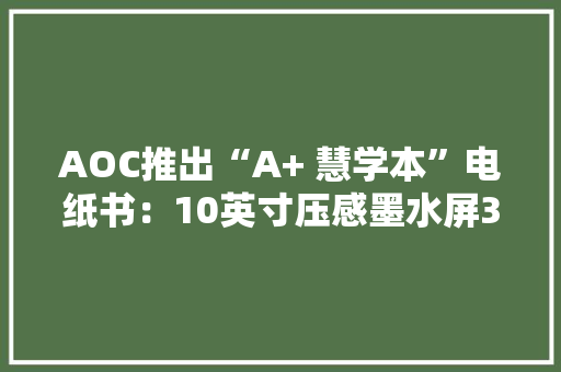 AOC推出“A+ 慧学本”电纸书：10英寸压感墨水屏3299元
