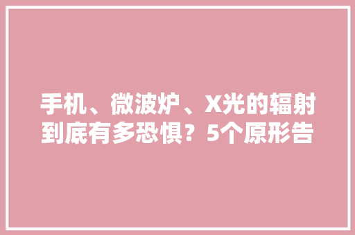 手机、微波炉、X光的辐射到底有多恐惧？5个原形告诉你