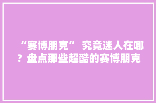 “赛博朋克” 究竟迷人在哪？盘点那些超酷的赛博朋克定制产品