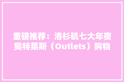 重磅推荐：洛杉矶七大年夜奥特莱斯（Outlets）购物攻略！