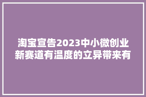 淘宝宣告2023中小微创业新赛道有温度的立异带来有活力的商业