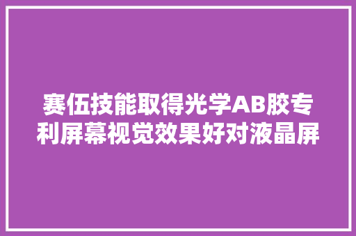 赛伍技能取得光学AB胶专利屏幕视觉效果好对液晶屏形成保护缓冲浸染