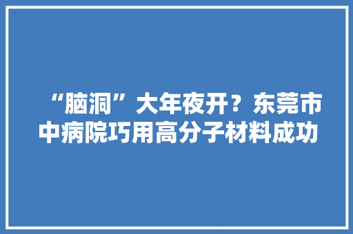 “脑洞”大年夜开？东莞市中病院巧用高分子材料成功修补