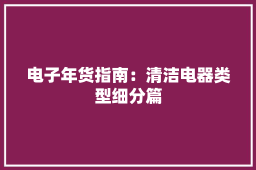 电子年货指南：清洁电器类型细分篇