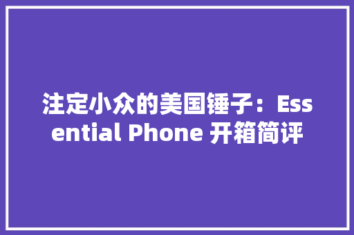 注定小众的美国锤子：Essential Phone 开箱简评