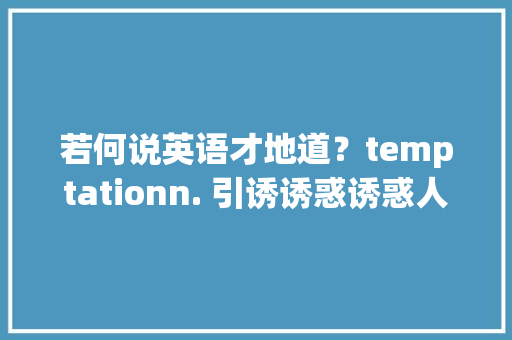 若何说英语才地道？temptationn. 引诱诱惑诱惑人的器械引诱
