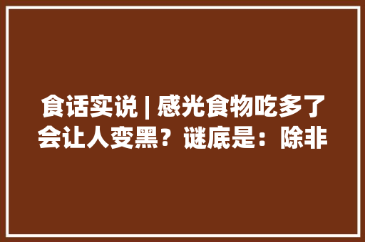 食话实说 | 感光食物吃多了会让人变黑？谜底是：除非你吃1斤……