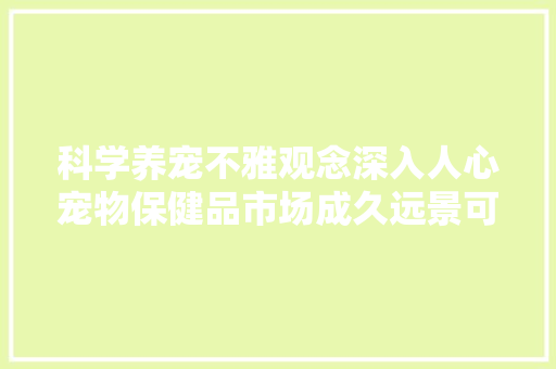 科学养宠不雅观念深入人心宠物保健品市场成久远景可不雅观