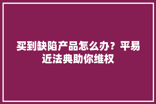 买到缺陷产品怎么办？平易近法典助你维权