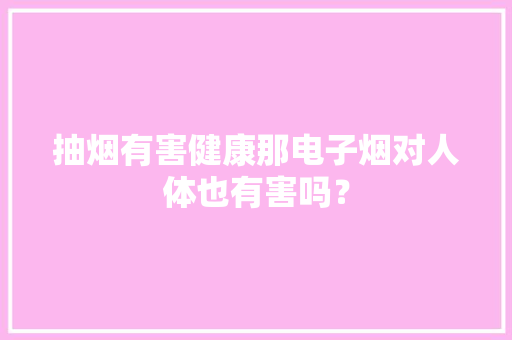 抽烟有害健康那电子烟对人体也有害吗？