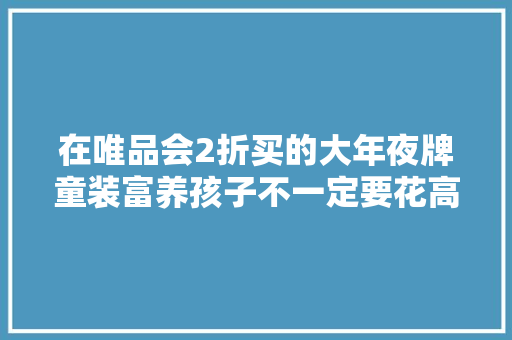 在唯品会2折买的大年夜牌童装富养孩子不一定要花高价
