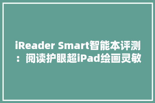 iReader Smart智能本评测：阅读护眼超iPad绘画灵敏超手写板