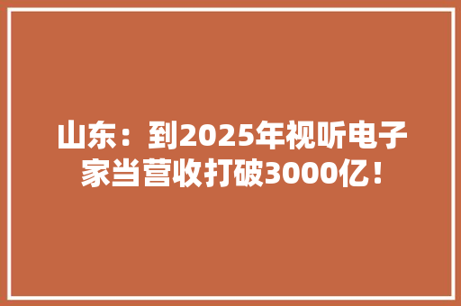 山东：到2025年视听电子家当营收打破3000亿！
