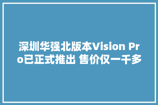 深圳华强北版本Vision Pro已正式推出 售价仅一千多