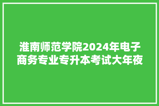 淮南师范学院2024年电子商务专业专升本考试大年夜纲