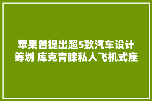 苹果曾提出超5款汽车设计筹划 库克青睐私人飞机式座椅