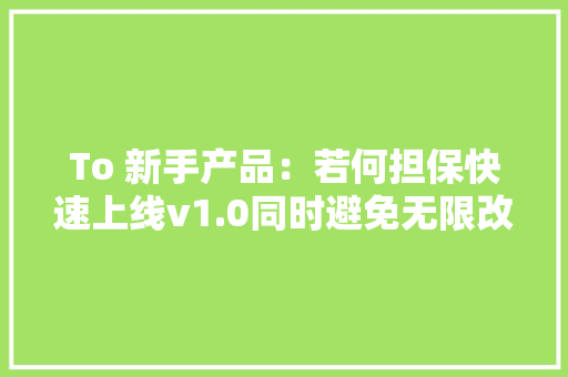 To 新手产品：若何担保快速上线v1.0同时避免无限改需求？