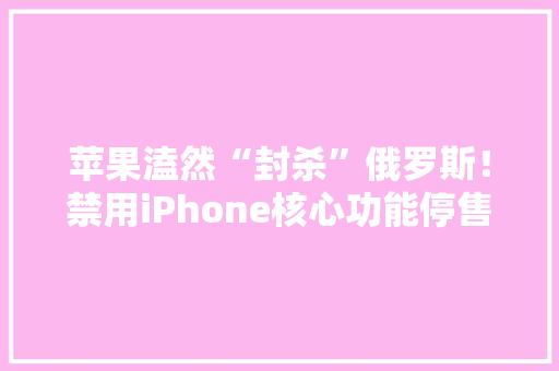 苹果溘然“封杀”俄罗斯！禁用iPhone核心功能停售所有产品……