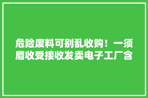 危险废料可别乱收购！一须眉收受接收发卖电子工厂含铜蚀刻液获刑